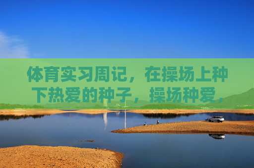体育实习周记,在操场上种下热爱的种子,操场种爱,体育实习周记