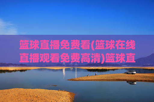 篮球直播免费看(篮球在线直播观看免费高清)篮球直播免费高清观看