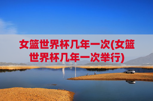 女篮世界杯几年一次(女篮世界杯几年一次举行)
