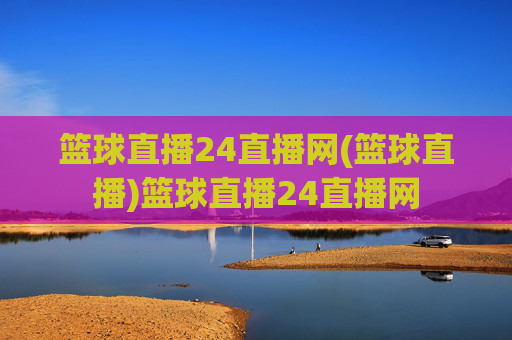 篮球直播24直播网(篮球直播)篮球直播24直播网