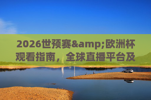 2026世预赛&欧洲杯观看指南,全球直播平台及观赛全攻略,2026世预赛与欧洲杯观赛全攻略,全球直播平台指南