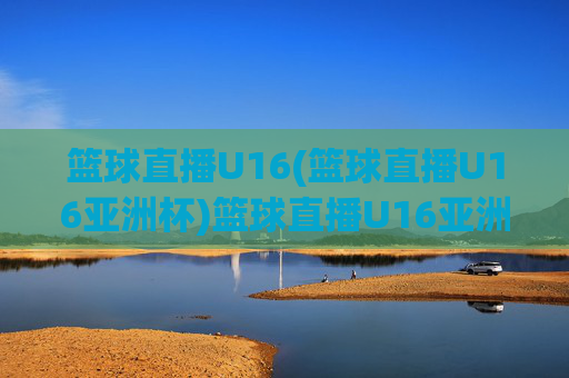 篮球直播U16(篮球直播U16亚洲杯)篮球直播U16亚洲杯