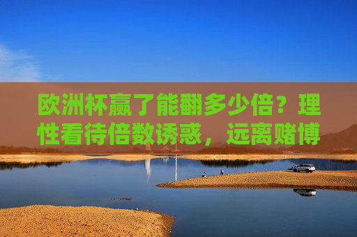 欧洲杯赢了能翻多少倍?理性看待倍数诱惑,远离赌博陷阱