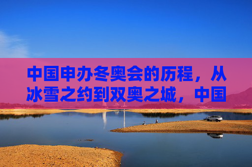 中国申办冬奥会的历程，从冰雪之约到双奥之城，中国申冬奥之路，从冰雪之约到双奥之城