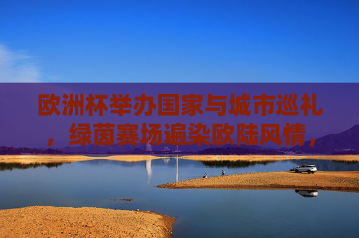 欧洲杯举办国家与城市巡礼,绿茵赛场遍染欧陆风情,欧洲杯国家城市巡礼,绿茵赛场遍染欧陆风情