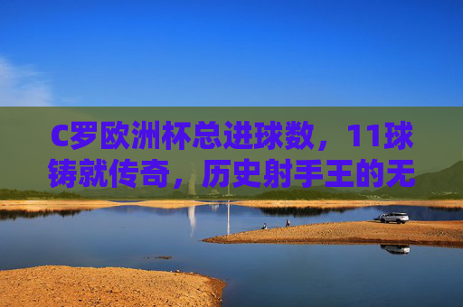 C罗欧洲杯总进球数,11球铸就传奇,历史射手王的无冕加冕,C罗欧洲杯11球铸就历史射手王无冕传奇