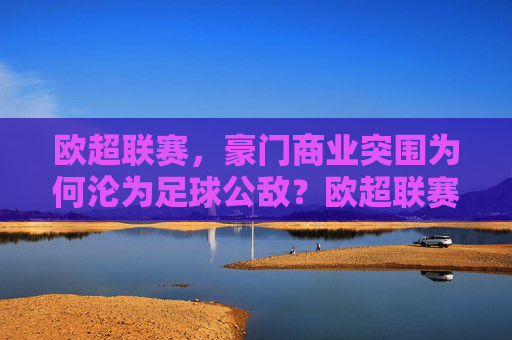 欧超联赛,豪门商业突围为何沦为足球公敌?欧超联赛,豪门商业突围为何沦为足球公敌?