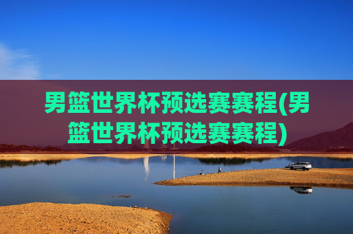 男篮世界杯预选赛赛程(男篮世界杯预选赛赛程)