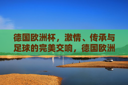 德国欧洲杯，激情、传承与足球的完美交响，德国欧洲杯，激情传承的足球完美交响