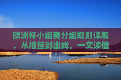 欧洲杯小组赛分组规则详解,从抽签到出线,一文读懂赛制,欧洲杯小组赛赛制详解,抽签到出线全流程