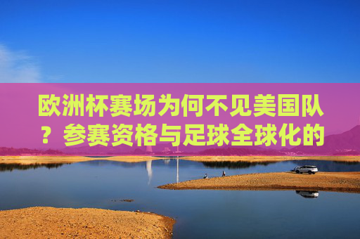 欧洲杯赛场为何不见美国队？参赛资格与足球全球化的真相，欧洲杯为何不见美国队？参赛资格壁垒与足球全球化真相