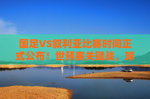 国足VS叙利亚比赛时间正式公布！世预赛关键战，球迷速来锁定，国足VS叙利亚比赛时间正式公布！世预赛关键战，球迷速来锁定
