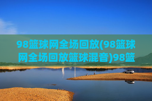 98篮球网全场回放(98篮球网全场回放篮球混音)98篮球网全场回放(篮球混音)