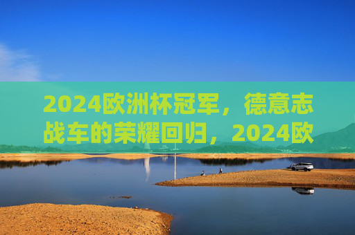 2024欧洲杯冠军，德意志战车的荣耀回归，2024欧洲杯冠军，德意志战车荣耀归来