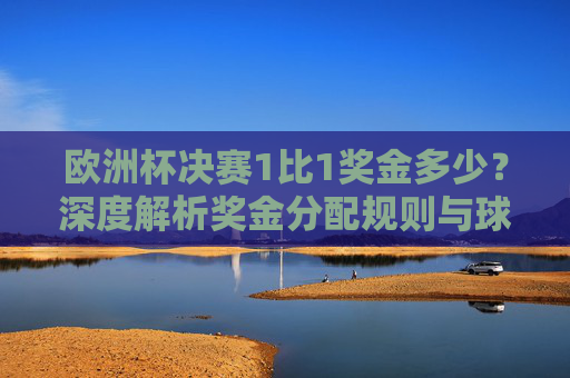 欧洲杯决赛1比1奖金多少?深度解析奖金分配规则与球队收益,欧洲杯决赛1比1,奖金分配规则与球队收益深度解析