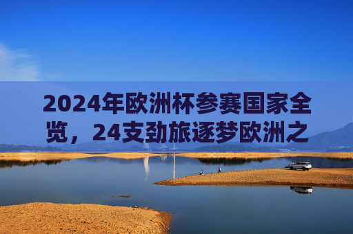 2024年欧洲杯参赛国家全览,24支劲旅逐梦欧洲之巅,2024欧洲杯全览,24支劲旅逐梦欧洲之巅