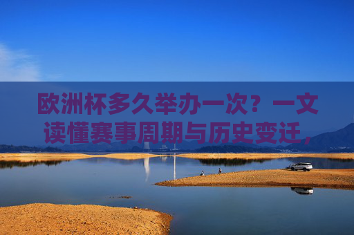 欧洲杯多久举办一次？一文读懂赛事周期与历史变迁，欧洲杯多久举办一次？一文读懂赛事周期与历史变迁