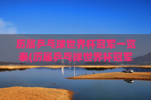 历届乒乓球世界杯冠军一览表(历届乒乓球世界杯冠军一览表)