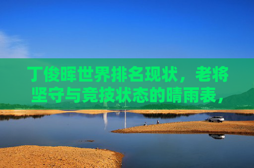 丁俊晖世界排名现状,老将坚守与竞技状态的晴雨表,丁俊晖世界排名现状,老将坚守与竞技状态的晴雨表