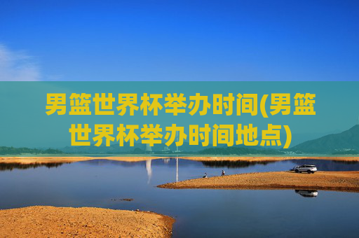 男篮世界杯举办时间(男篮世界杯举办时间地点)