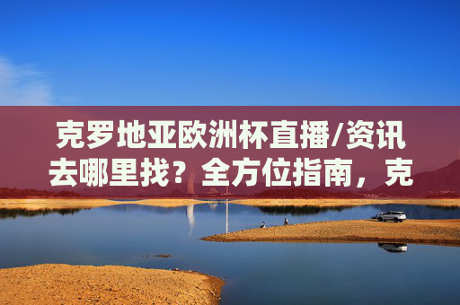 克罗地亚欧洲杯直播/资讯去哪里找?全方位指南,克罗地亚欧洲杯直播资讯查找全指南
