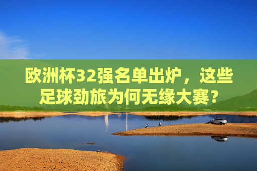 欧洲杯32强名单出炉,这些足球劲旅为何无缘大赛?