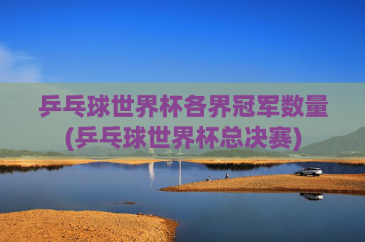 乒乓球世界杯各界冠军数量(乒乓球世界杯总决赛)