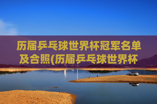 历届乒乓球世界杯冠军名单及合照(历届乒乓球世界杯冠军名单及合照)历届乒乓球世界杯冠军名单及合照