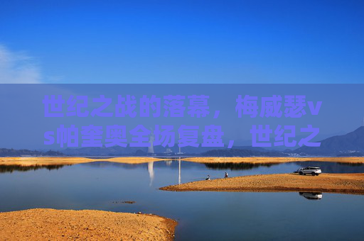 世纪之战的落幕,梅威瑟vs帕奎奥全场复盘,世纪之战落幕,梅威瑟vs帕奎奥全场复盘