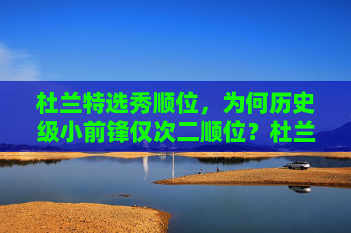 杜兰特选秀顺位，为何历史级小前锋仅次二顺位？杜兰特历史级小前锋选秀顺位为何仅次二顺位？