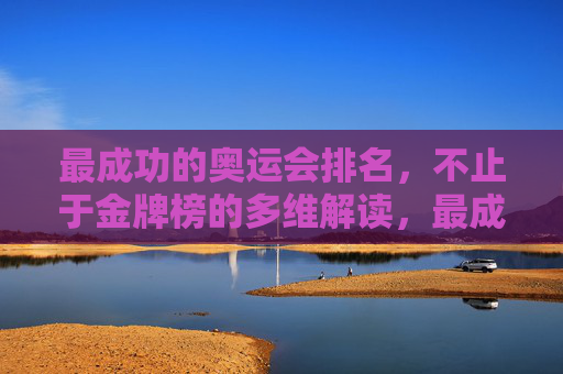 最成功的奥运会排名，不止于金牌榜的多维解读，最成功奥运会排名，多维解读超越金牌榜