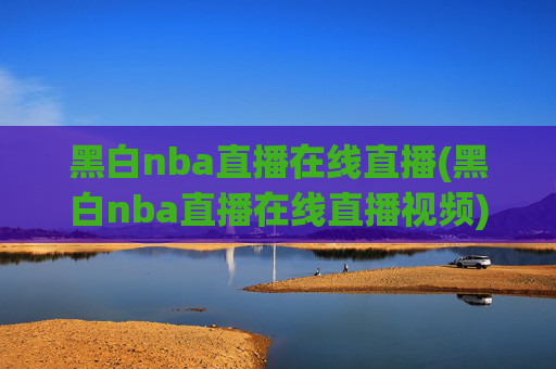 黑白nba直播在线直播(黑白nba直播在线直播视频)