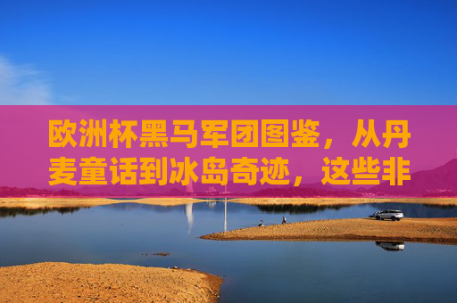 欧洲杯黑马军团图鉴,从丹麦童话到冰岛奇迹,这些非主流如何搅动足坛风云?欧洲杯黑马军团图鉴,从丹麦童话到冰岛奇迹,非主流搅动足坛风云