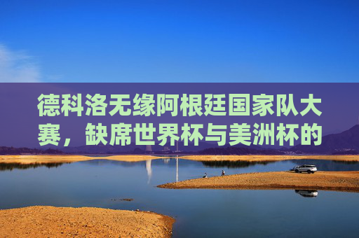 德科洛无缘阿根廷国家队大赛,缺席世界杯与美洲杯的原因解析,德科洛无缘阿根廷国家队,缺席世界杯与美洲杯原因解析