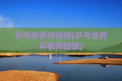 乒乓世界杯视频(乒乓世界杯视频回放)