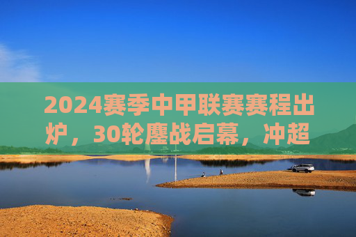 2024赛季中甲联赛赛程出炉,30轮鏖战启幕,冲超保级悬念待解,2024赛季中甲赛程出炉,30轮鏖战,冲超保级悬念待解