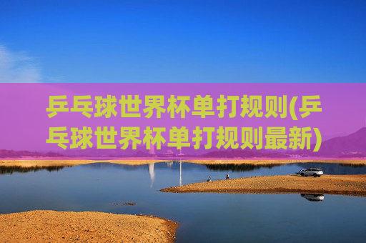 乒乓球世界杯单打规则(乒乓球世界杯单打规则最新)最新乒乓球世界杯单打规则