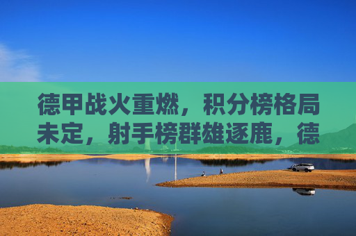 德甲战火重燃，积分榜格局未定，射手榜群雄逐鹿，德甲战火重燃，积分射手榜群雄逐鹿