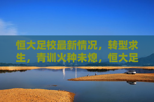 恒大足校最新情况,转型求生,青训火种未熄,恒大足校转型求生,青训火种未熄