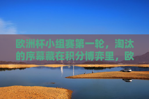 欧洲杯小组赛第一轮,淘汰的序幕藏在积分博弈里,欧洲杯小组赛首轮,淘汰序幕藏于积分博弈