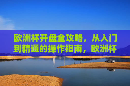 欧洲杯开盘全攻略，从入门到精通的操作指南，欧洲杯开盘从入门到精通全攻略