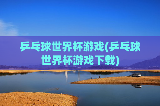 乒乓球世界杯游戏(乒乓球世界杯游戏下载)