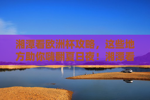湘潭看欧洲杯攻略,这些地方助你嗨翻夏日夜!湘潭看欧洲杯攻略,嗨翻夏日夜!
