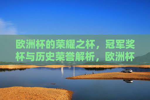 欧洲杯的荣耀之杯,冠军奖杯与历史荣誉解析,欧洲杯荣耀之杯,冠军奖杯与历史荣誉解析