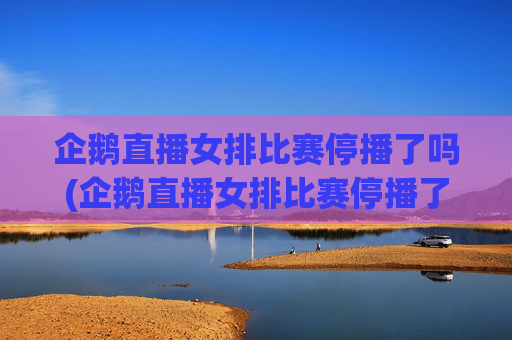 企鹅直播女排比赛停播了吗(企鹅直播女排比赛停播了吗知乎)