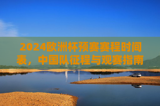 2024欧洲杯预赛赛程时间表,中国队征程与观赛指南,2024欧洲杯预赛赛程,中国队征程与观赛指南