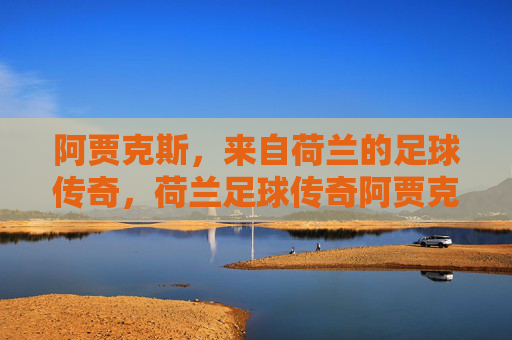 阿贾克斯,来自荷兰的足球传奇,荷兰足球传奇阿贾克斯