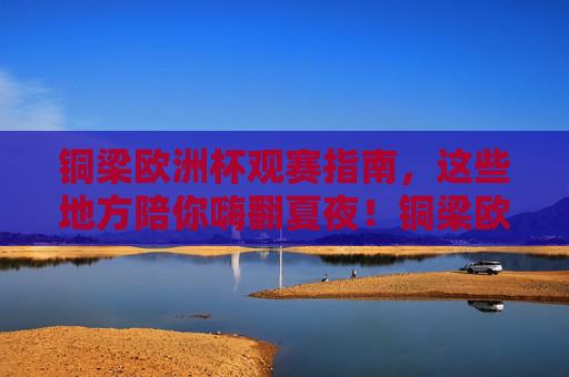 铜梁欧洲杯观赛指南,这些地方陪你嗨翻夏夜!铜梁欧洲杯观赛指南,这些地方陪你嗨翻夏夜