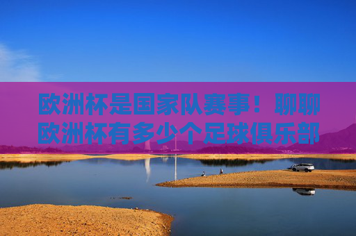 欧洲杯是国家队赛事!聊聊欧洲杯有多少个足球俱乐部背后的误解与欧洲足球俱乐部的真实规模,欧洲杯是国家队赛事!解密俱乐部数量误解与欧洲足球俱乐部的真实规模