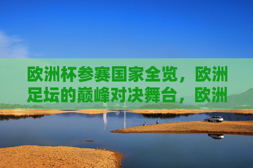 欧洲杯参赛国家全览,欧洲足坛的巅峰对决舞台,欧洲杯参赛国家全览,欧洲足坛巅峰对决舞台